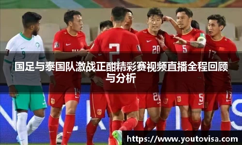 国足与泰国队激战正酣精彩赛视频直播全程回顾与分析