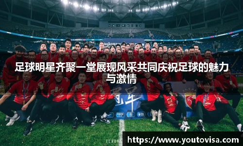 足球明星齐聚一堂展现风采共同庆祝足球的魅力与激情