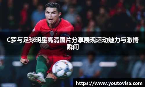C罗与足球明星高清图片分享展现运动魅力与激情瞬间